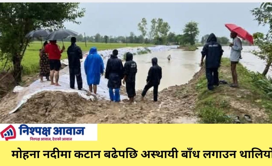 मोहना नदीमा कटान बढेपछि अस्थायी बाँध लगाउन थालियो