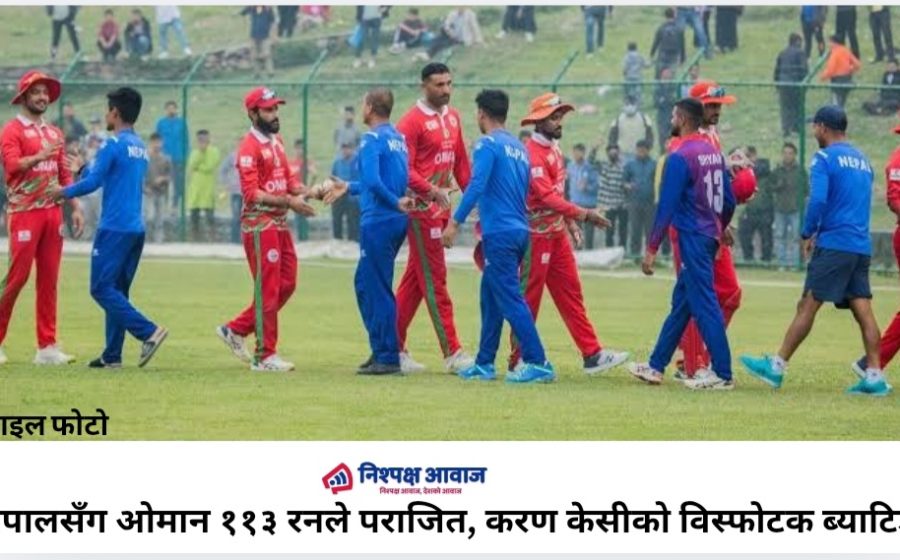 नेपालसँग ओमान ११३ रनले पराजित, करण केसीको विस्फोटक ब्याटिङ